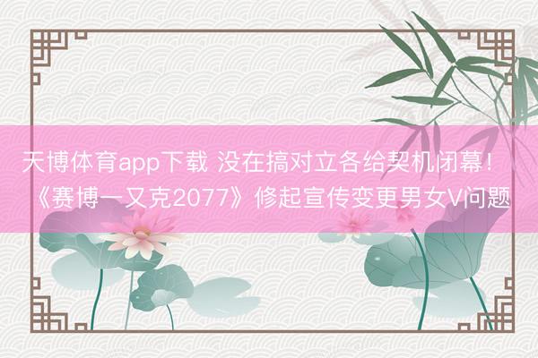 天博体育app下载 没在搞对立各给契机闭幕！ 《赛博一又克2077》修起宣传变更男女V问题