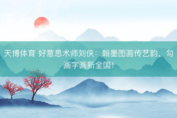 天博体育 好意思术师刘侠：翰墨图画传艺韵，勾画字画新全国！