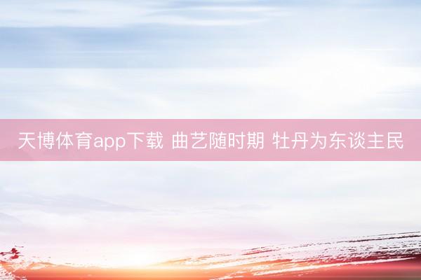 天博体育app下载 曲艺随时期 牡丹为东谈主民