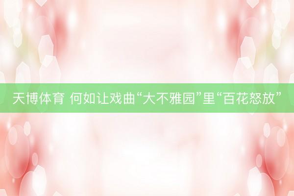 天博体育 何如让戏曲“大不雅园”里“百花怒放”
