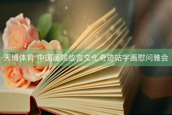 天博体育 中国画院故宫文化奇迹站字画慰问雅会