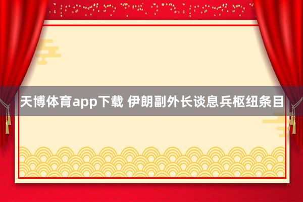 天博体育app下载 伊朗副外长谈息兵枢纽条目