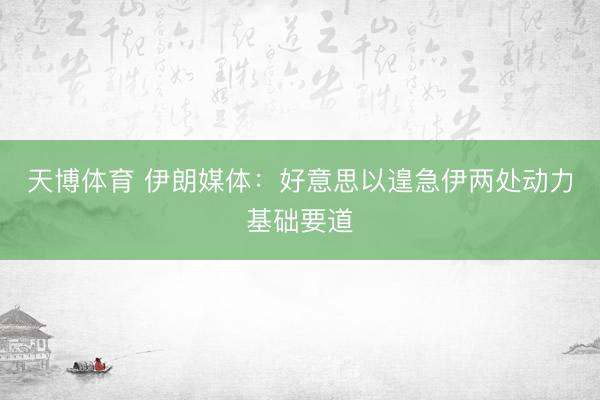 天博体育 伊朗媒体：好意思以遑急伊两处动力基础要道