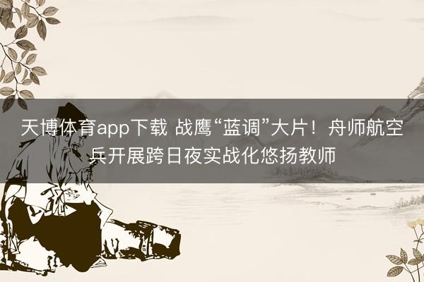 天博体育app下载 战鹰“蓝调”大片！舟师航空兵开展跨日夜实战化悠扬教师