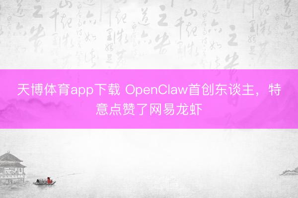 天博体育app下载 OpenClaw首创东谈主，特意点赞了网易龙虾