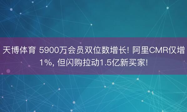 天博体育 5900万会员双位数增长! 阿里CMR仅增1%, 但闪购拉动1.5亿新买家!