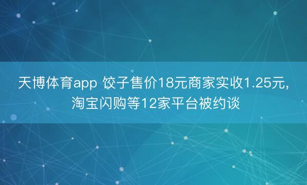 天博体育app 饺子售价18元商家实收1.25元, 淘宝闪购等12家平台被约谈