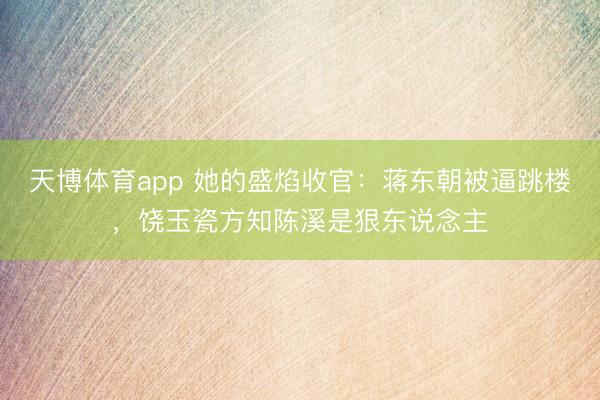 天博体育app 她的盛焰收官：蒋东朝被逼跳楼，饶玉瓷方知陈溪是狠东说念主