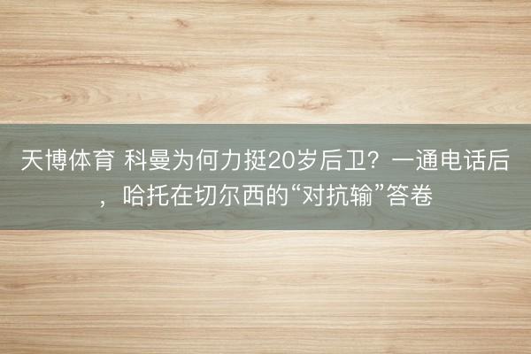 天博体育 科曼为何力挺20岁后卫？一通电话后，哈托在切尔西的“对抗输”答卷