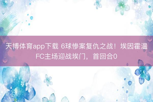 天博体育app下载 6球惨案复仇之战！埃因霍温FC主场迎战埃门，首回合0