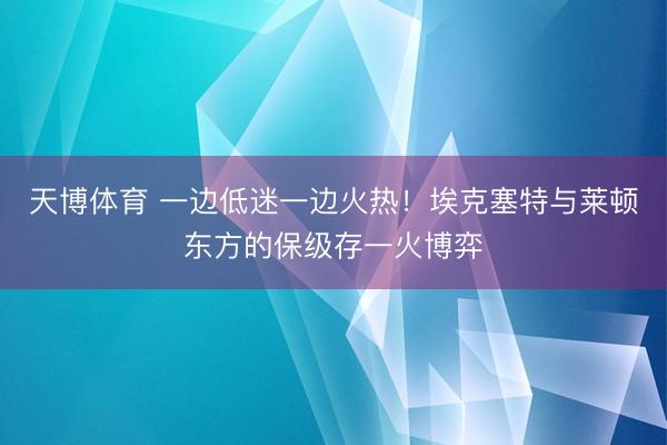 天博体育 一边低迷一边火热！埃克塞特与莱顿东方的保级存一火博弈