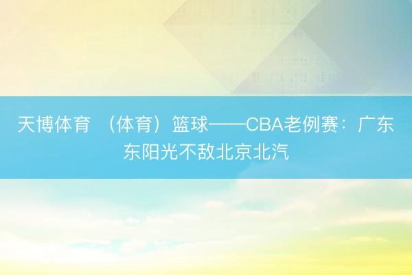 天博体育 （体育）篮球——CBA老例赛：广东东阳光不敌北京北汽
