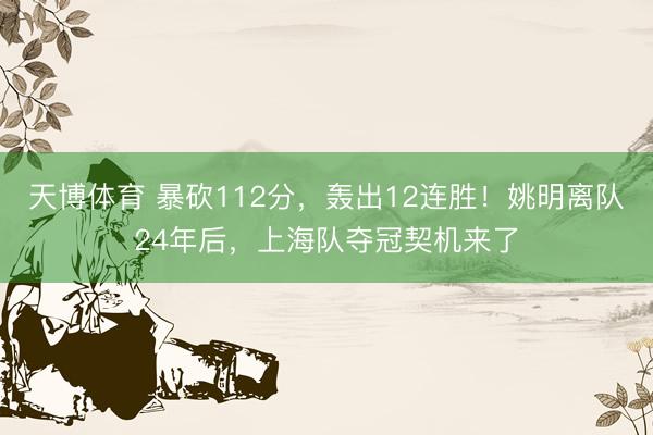 天博体育 暴砍112分，轰出12连胜！姚明离队24年后，上海队夺冠契机来了