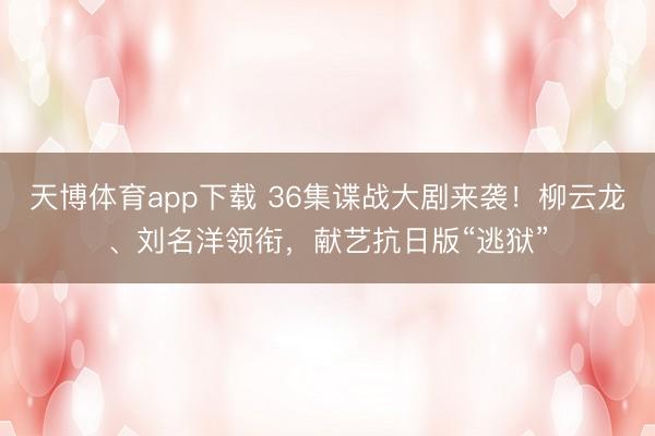 天博体育app下载 36集谍战大剧来袭！柳云龙、刘名洋领衔，献艺抗日版“逃狱”