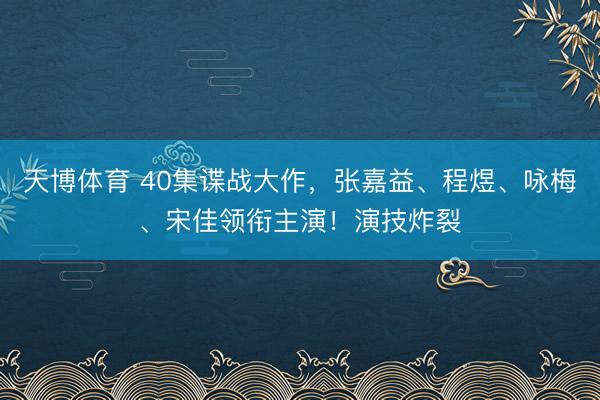 天博体育 40集谍战大作，张嘉益、程煜、咏梅、宋佳领衔主演！演技炸裂
