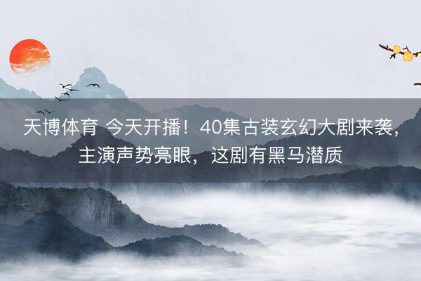 天博体育 今天开播！40集古装玄幻大剧来袭，主演声势亮眼，这剧有黑马潜质