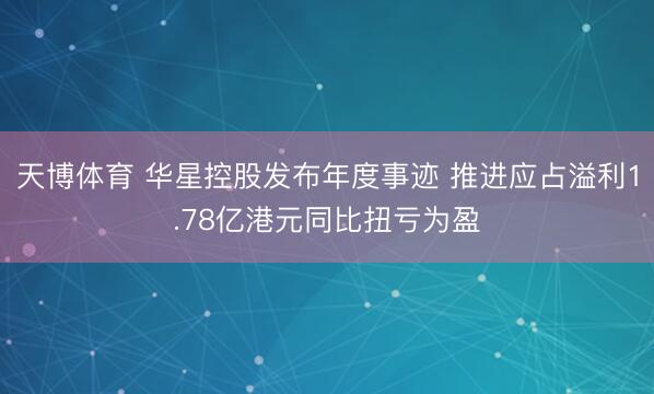天博体育 华星控股发布年度事迹 推进应占溢利1.78亿港元同比扭亏为盈