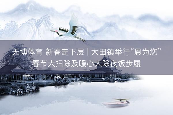 天博体育 新春走下层 | 大田镇举行“恩为您”春节大扫除及暖心大除夜饭步履