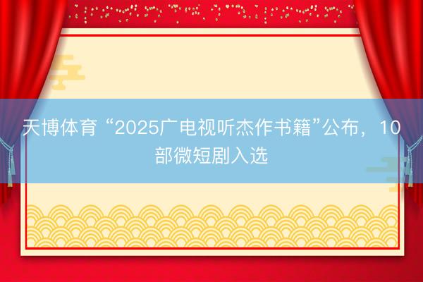 天博体育 “2025广电视听杰作书籍”公布，10部微短剧入选