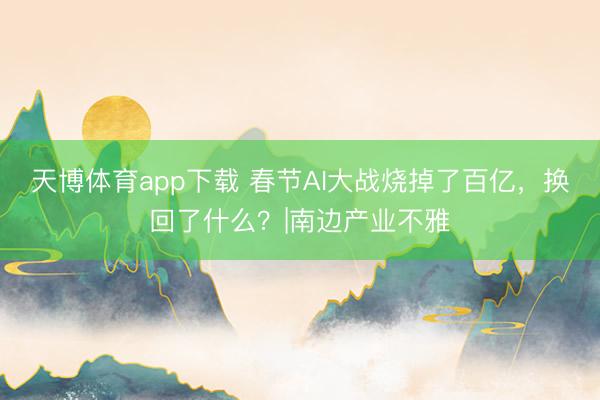 天博体育app下载 春节AI大战烧掉了百亿，换回了什么？|南边产业不雅