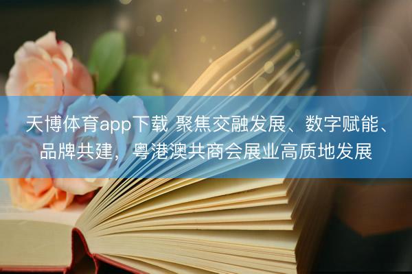 天博体育app下载 聚焦交融发展、数字赋能、品牌共建，粤港澳共商会展业高质地发展