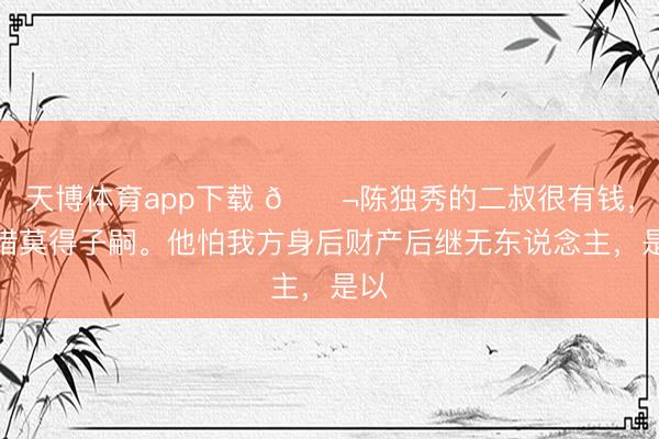 天博体育app下载 🌬陈独秀的二叔很有钱，可惜莫得子嗣。他怕我方身后财产后继无东说念主，是以