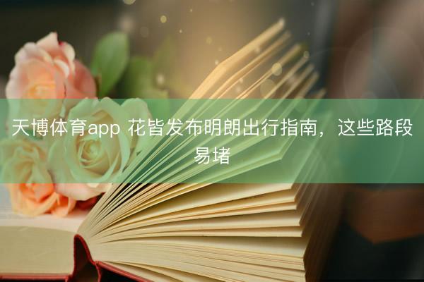 天博体育app 花皆发布明朗出行指南，这些路段易堵