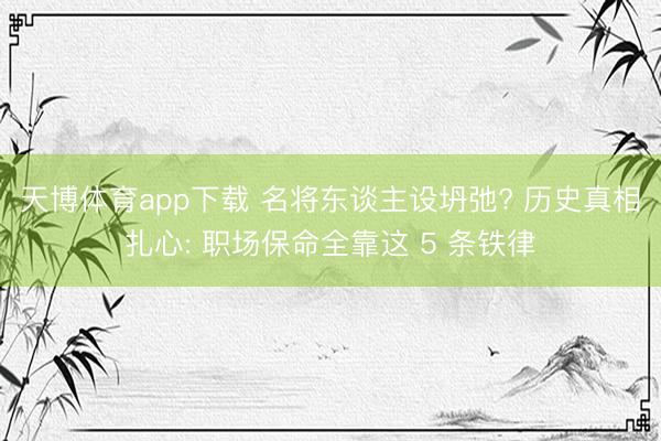 天博体育app下载 名将东谈主设坍弛? 历史真相扎心: 职场保命全靠这 5 条铁律