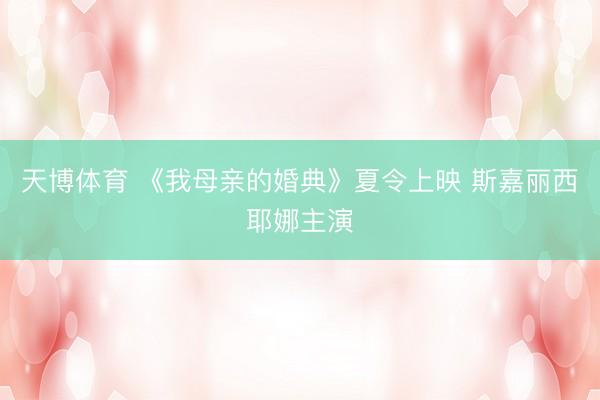 天博体育 《我母亲的婚典》夏令上映 斯嘉丽西耶娜主演