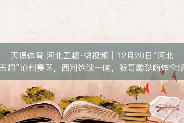 天博体育 河北五超·微视频｜12月20日“河北五超”沧州赛区，西河饱读一响，猴哥蹦跶嗨炸全场