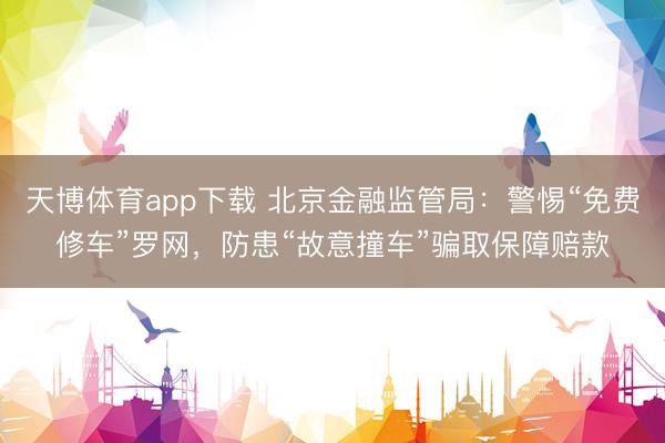 天博体育app下载 北京金融监管局：警惕“免费修车”罗网，防患“故意撞车”骗取保障赔款