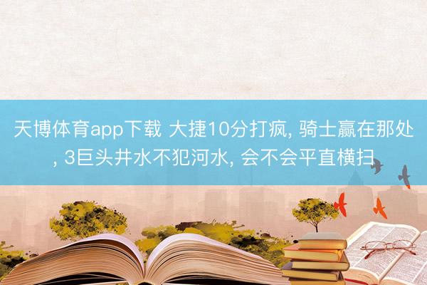 天博体育app下载 大捷10分打疯, 骑士赢在那处, 3巨头井水不犯河水, 会不会平直横扫