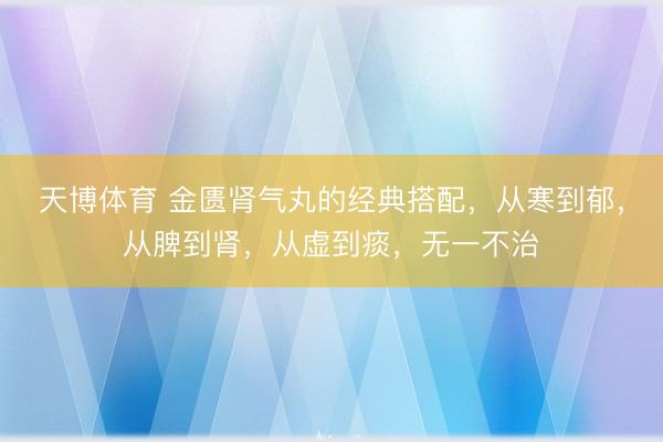 天博体育 金匮肾气丸的经典搭配，从寒到郁，从脾到肾，从虚到痰，无一不治