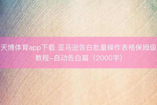 天博体育app下载 亚马逊告白批量操作表格保姆级教程-自动告白篇（2000字）