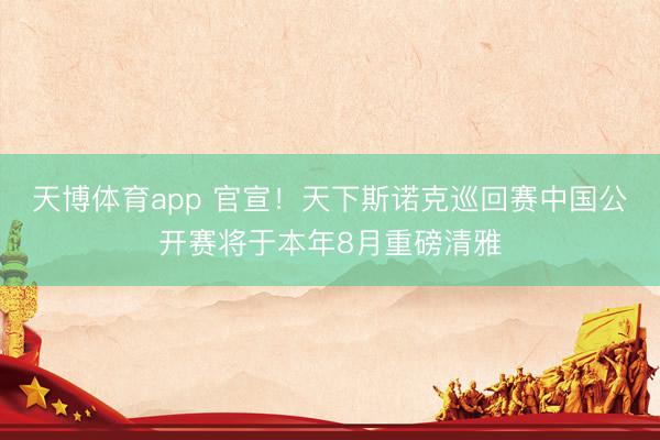 天博体育app 官宣！天下斯诺克巡回赛中国公开赛将于本年8月重磅清雅