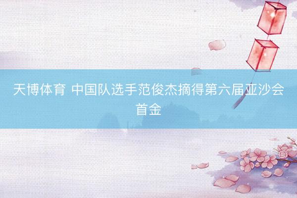 天博体育 中国队选手范俊杰摘得第六届亚沙会首金