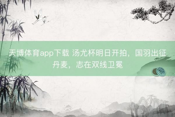 天博体育app下载 汤尤杯明日开拍，国羽出征丹麦，志在双线卫冕