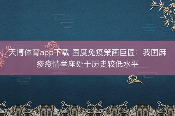 天博体育app下载 国度免疫策画巨匠：我国麻疹疫情举座处于历史较低水平