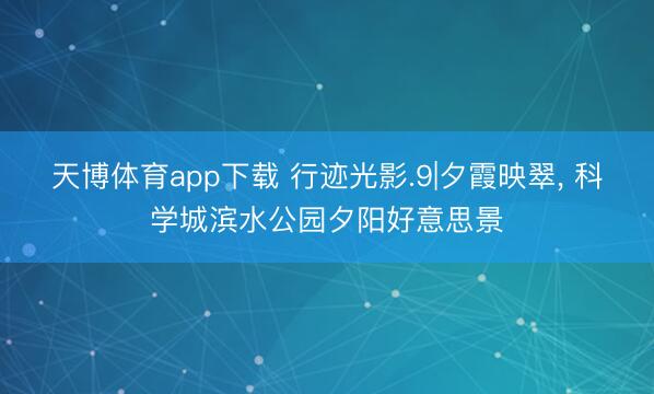 天博体育app下载 行迹光影.9|夕霞映翠, 科学城滨水公园夕阳好意思景