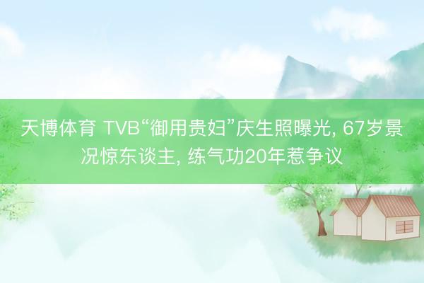 天博体育 TVB“御用贵妇”庆生照曝光, 67岁景况惊东谈主, 练气功20年惹争议