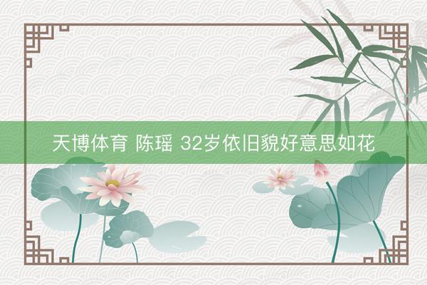 天博体育 陈瑶 32岁依旧貌好意思如花