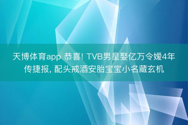 天博体育app 恭喜! TVB男星娶亿万令嫒4年传捷报, 配头戒酒安胎宝宝小名藏玄机