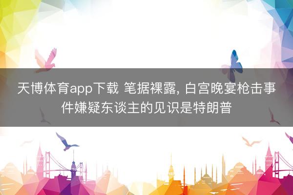 天博体育app下载 笔据裸露, 白宫晚宴枪击事件嫌疑东谈主的见识是特朗普
