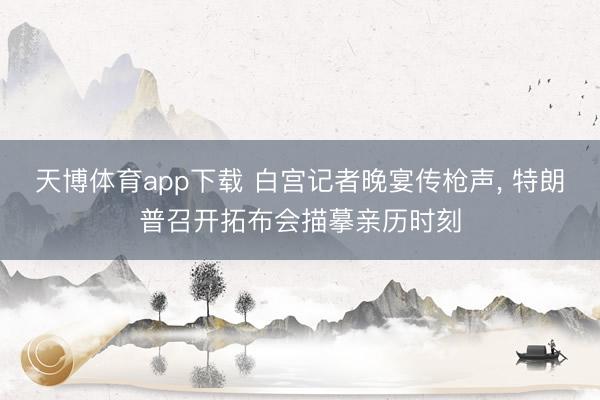 天博体育app下载 白宫记者晚宴传枪声, 特朗普召开拓布会描摹亲历时刻