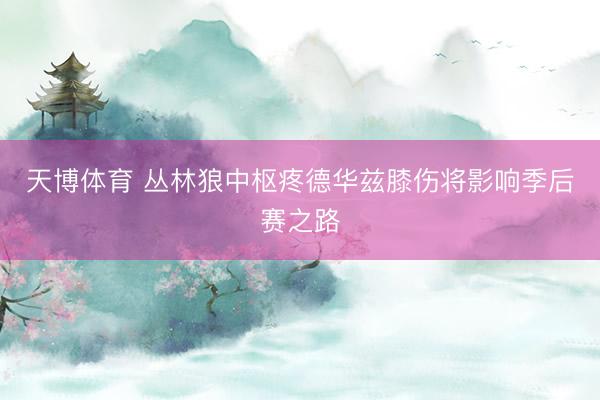 天博体育 丛林狼中枢疼德华兹膝伤将影响季后赛之路
