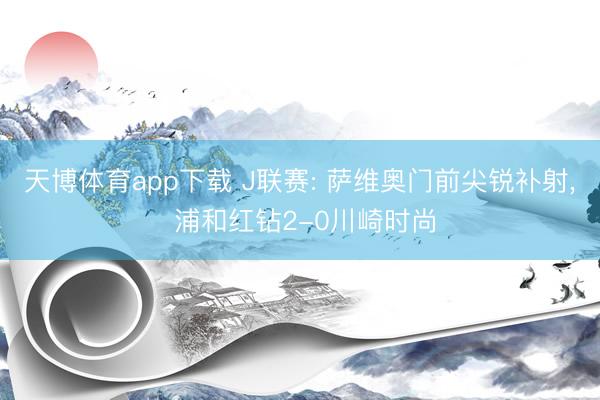 天博体育app下载 J联赛: 萨维奥门前尖锐补射, 浦和红钻2-0川崎时尚