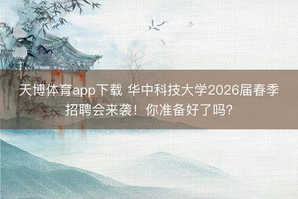 天博体育app下载 华中科技大学2026届春季招聘会来袭！你准备好了吗？