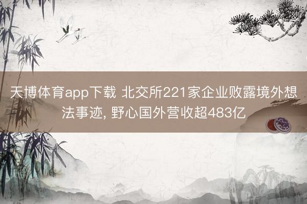 天博体育app下载 北交所221家企业败露境外想法事迹, 野心国外营收超483亿