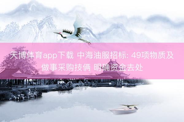 天博体育app下载 中海油服招标: 49项物质及做事采购技俩 明确资金去处