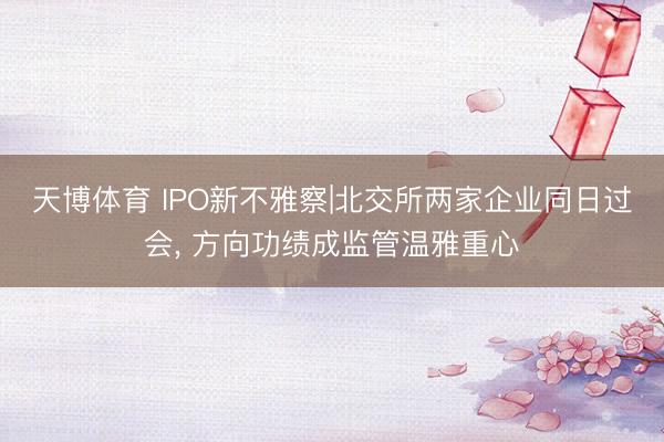 天博体育 IPO新不雅察|北交所两家企业同日过会, 方向功绩成监管温雅重心